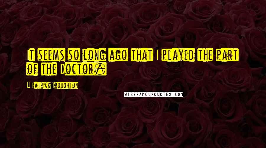 Patrick Troughton Quotes: It seems so long ago that I played the part of the Doctor.