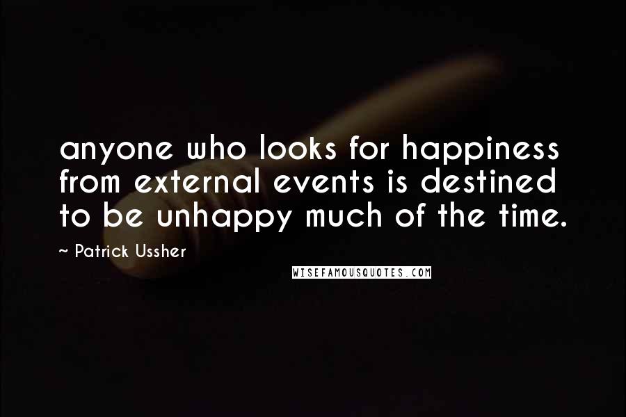 Patrick Ussher Quotes: anyone who looks for happiness from external events is destined to be unhappy much of the time.