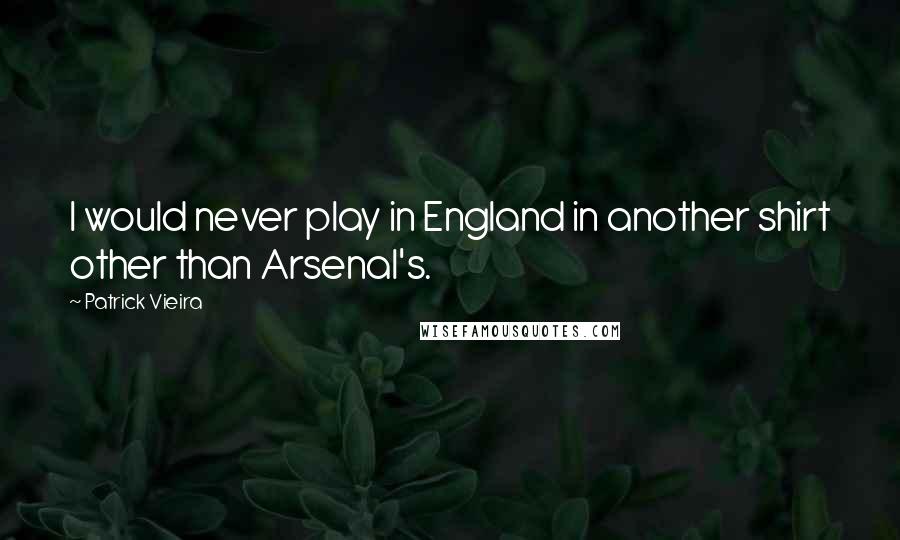 Patrick Vieira Quotes: I would never play in England in another shirt other than Arsenal's.