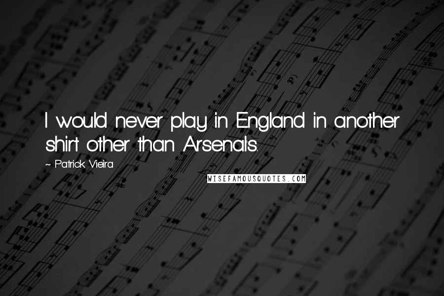 Patrick Vieira Quotes: I would never play in England in another shirt other than Arsenal's.