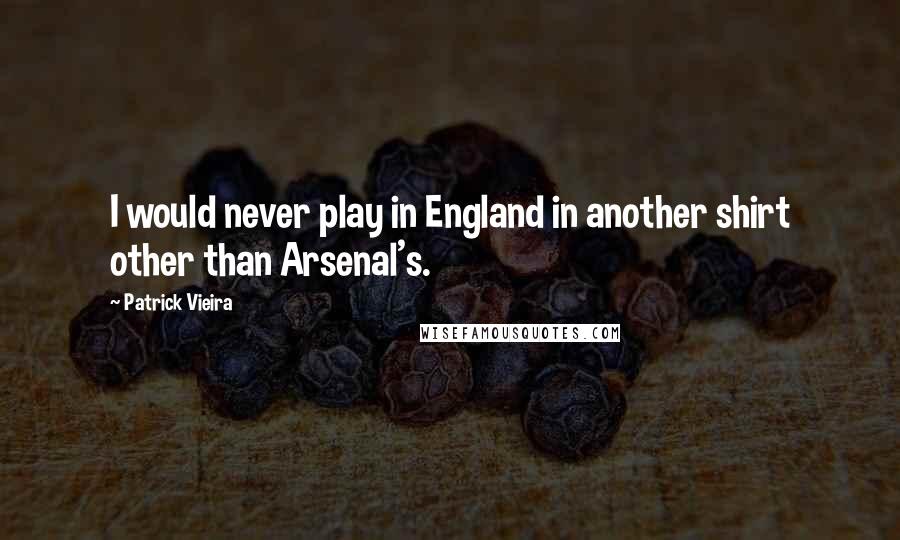 Patrick Vieira Quotes: I would never play in England in another shirt other than Arsenal's.