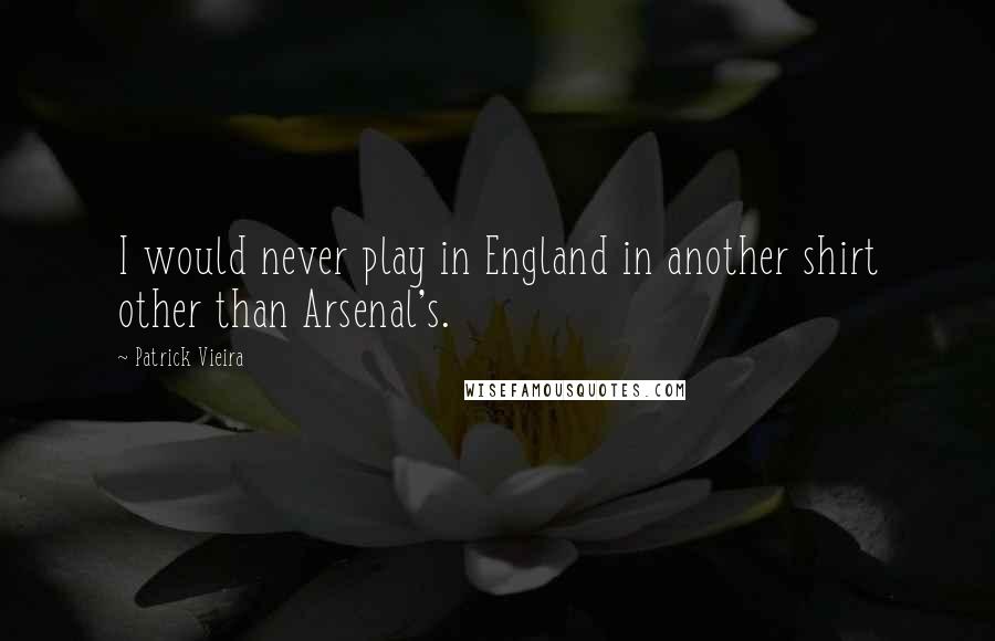 Patrick Vieira Quotes: I would never play in England in another shirt other than Arsenal's.