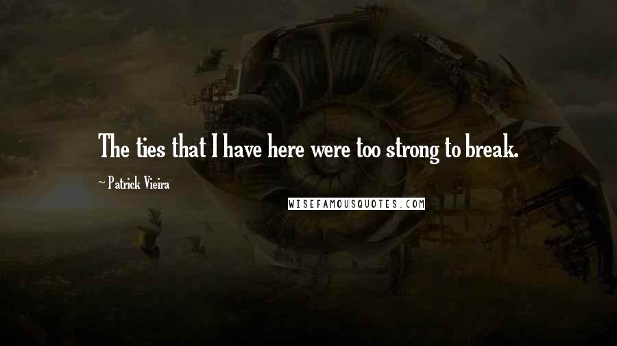 Patrick Vieira Quotes: The ties that I have here were too strong to break.