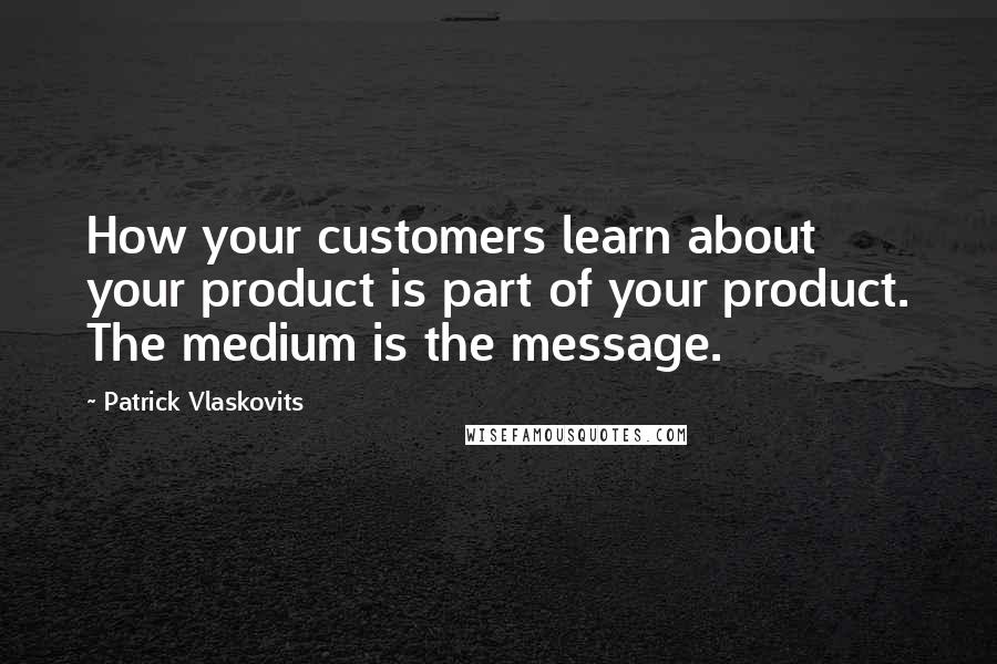 Patrick Vlaskovits Quotes: How your customers learn about your product is part of your product. The medium is the message.