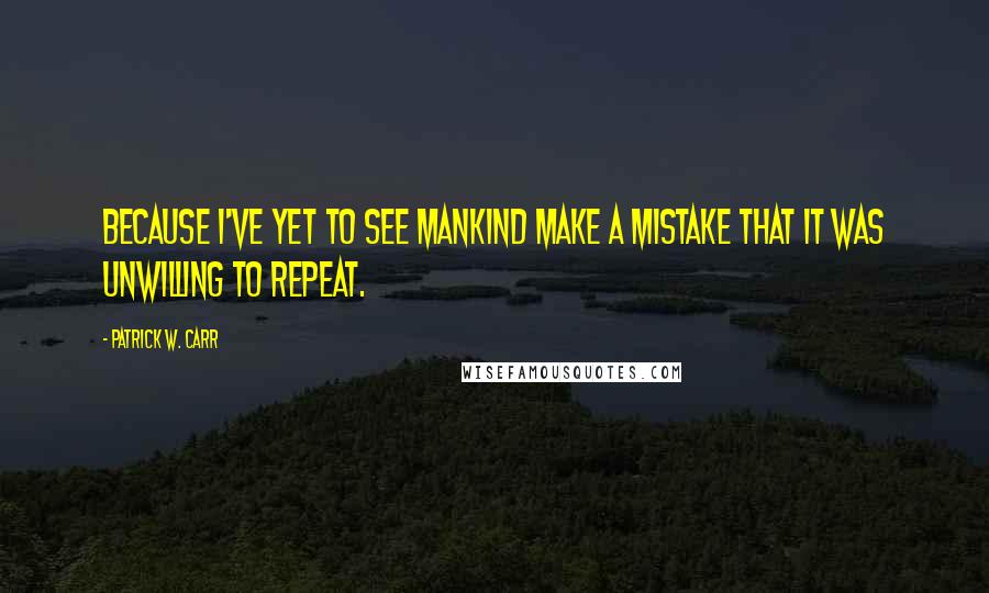 Patrick W. Carr Quotes: Because I've yet to see mankind make a mistake that it was unwilling to repeat.