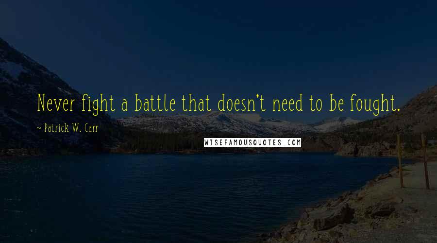 Patrick W. Carr Quotes: Never fight a battle that doesn't need to be fought.