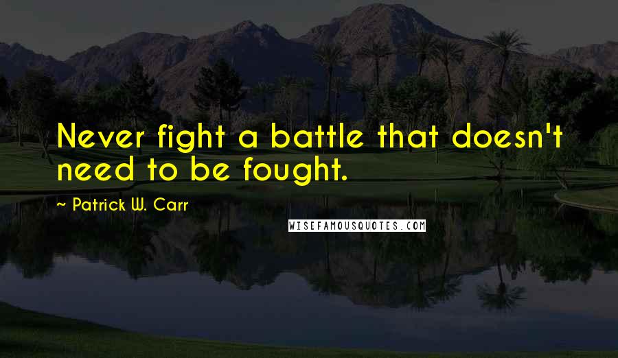 Patrick W. Carr Quotes: Never fight a battle that doesn't need to be fought.