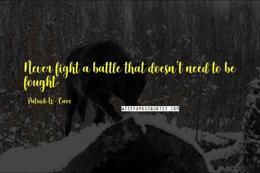 Patrick W. Carr Quotes: Never fight a battle that doesn't need to be fought.