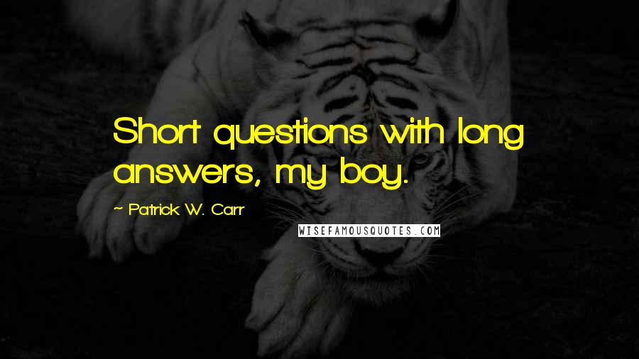 Patrick W. Carr Quotes: Short questions with long answers, my boy.