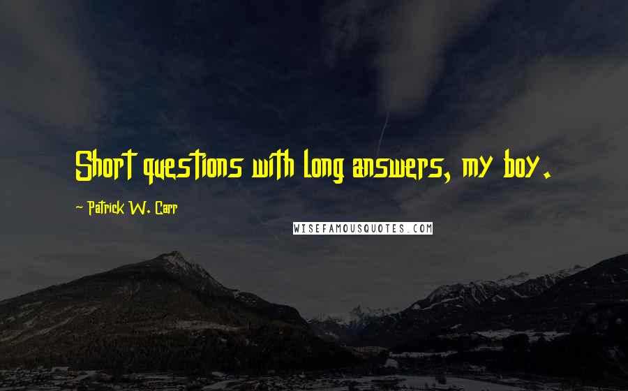 Patrick W. Carr Quotes: Short questions with long answers, my boy.