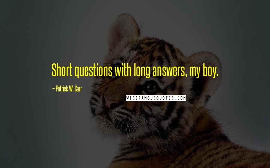 Patrick W. Carr Quotes: Short questions with long answers, my boy.