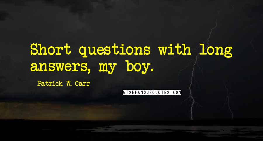 Patrick W. Carr Quotes: Short questions with long answers, my boy.