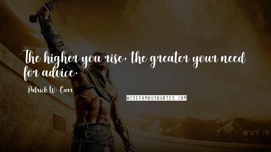 Patrick W. Carr Quotes: The higher you rise, the greater your need for advice.
