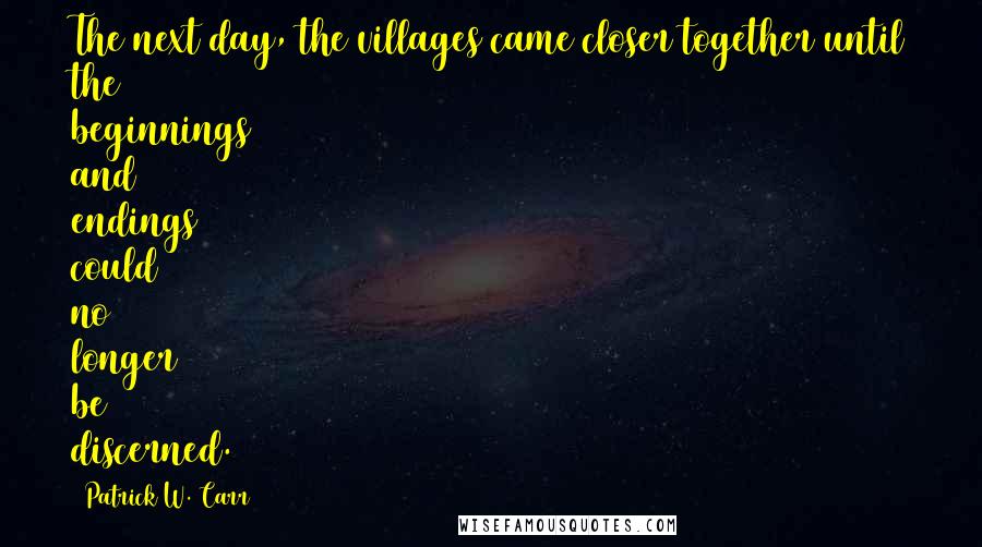 Patrick W. Carr Quotes: The next day, the villages came closer together until the beginnings and endings could no longer be discerned.