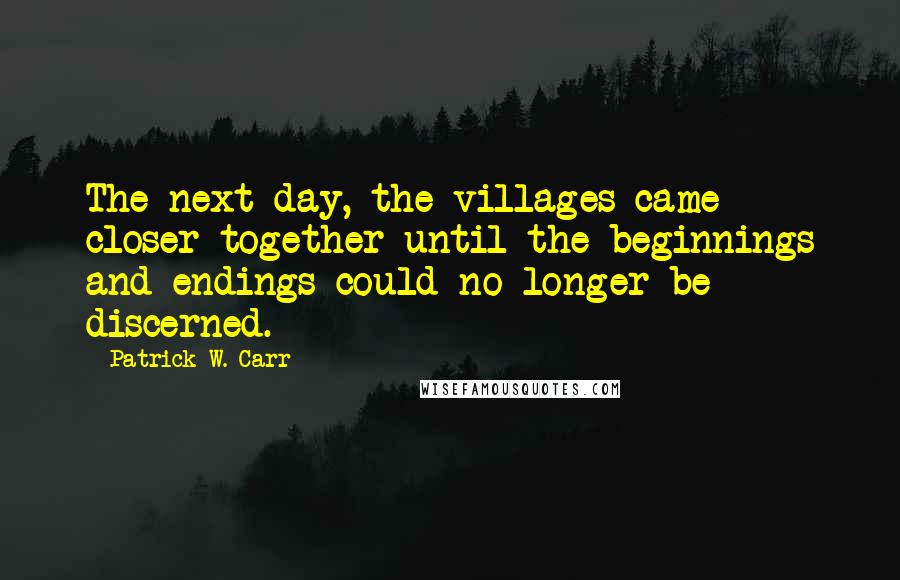 Patrick W. Carr Quotes: The next day, the villages came closer together until the beginnings and endings could no longer be discerned.