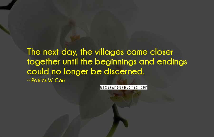 Patrick W. Carr Quotes: The next day, the villages came closer together until the beginnings and endings could no longer be discerned.