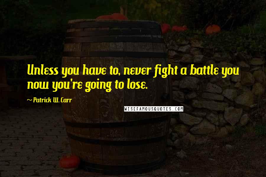 Patrick W. Carr Quotes: Unless you have to, never fight a battle you now you're going to lose.