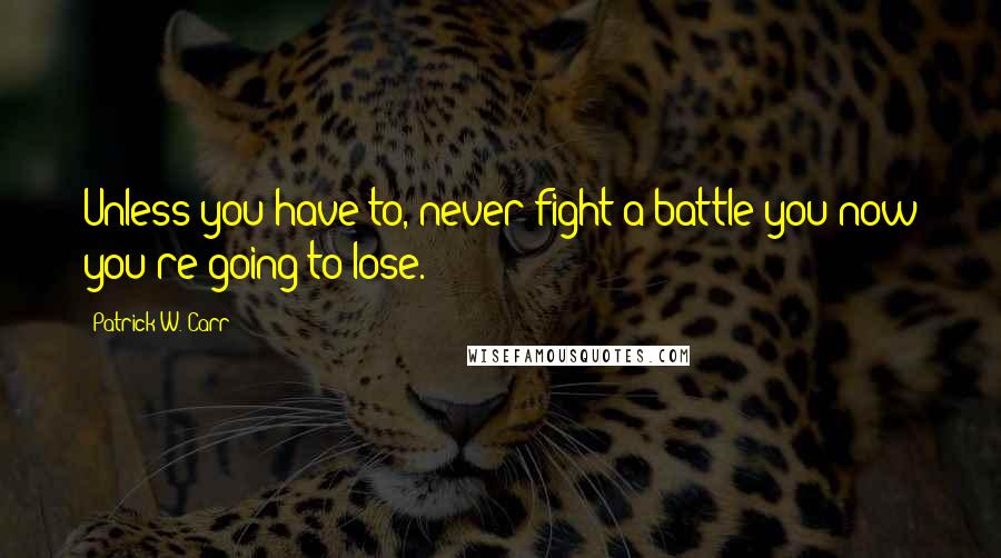 Patrick W. Carr Quotes: Unless you have to, never fight a battle you now you're going to lose.