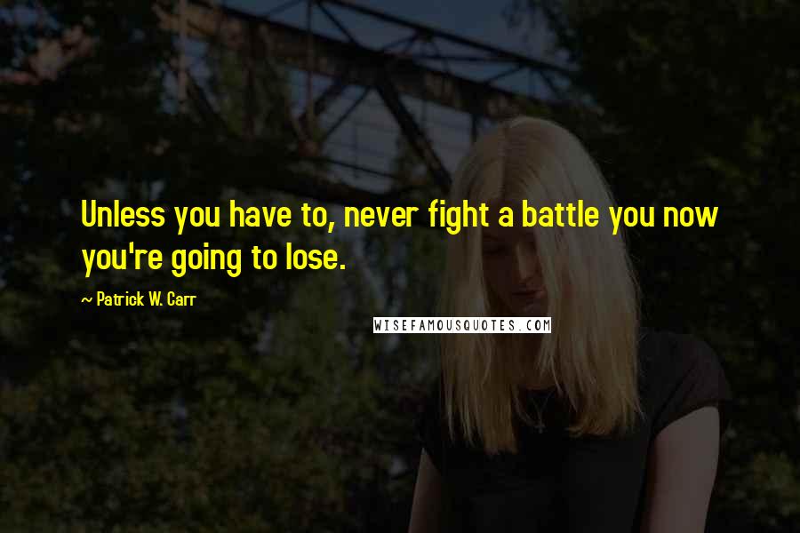 Patrick W. Carr Quotes: Unless you have to, never fight a battle you now you're going to lose.