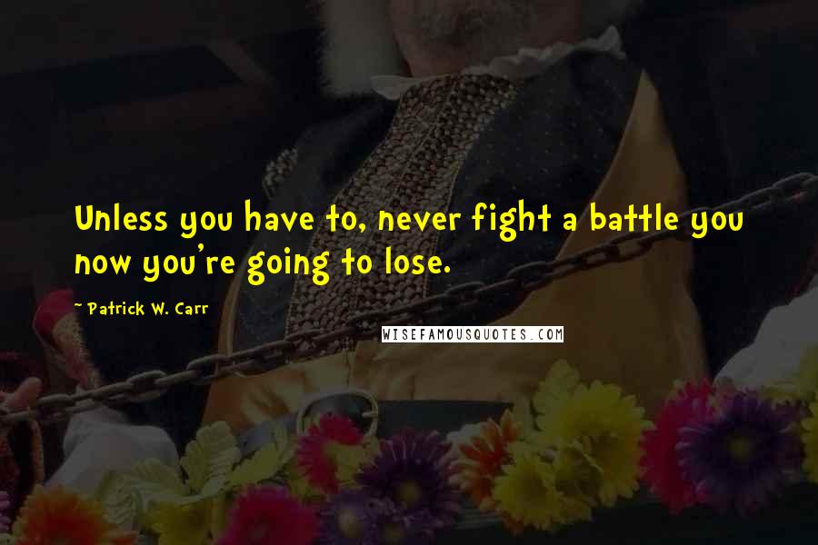 Patrick W. Carr Quotes: Unless you have to, never fight a battle you now you're going to lose.