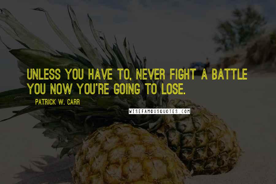 Patrick W. Carr Quotes: Unless you have to, never fight a battle you now you're going to lose.