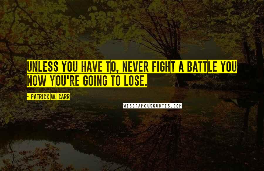 Patrick W. Carr Quotes: Unless you have to, never fight a battle you now you're going to lose.