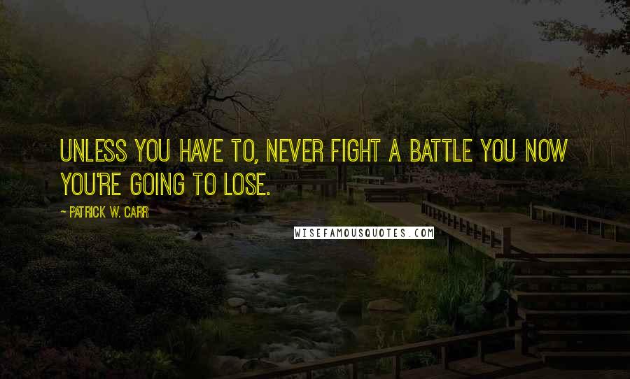 Patrick W. Carr Quotes: Unless you have to, never fight a battle you now you're going to lose.