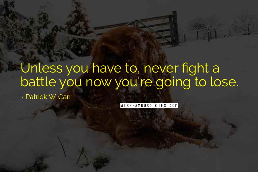 Patrick W. Carr Quotes: Unless you have to, never fight a battle you now you're going to lose.