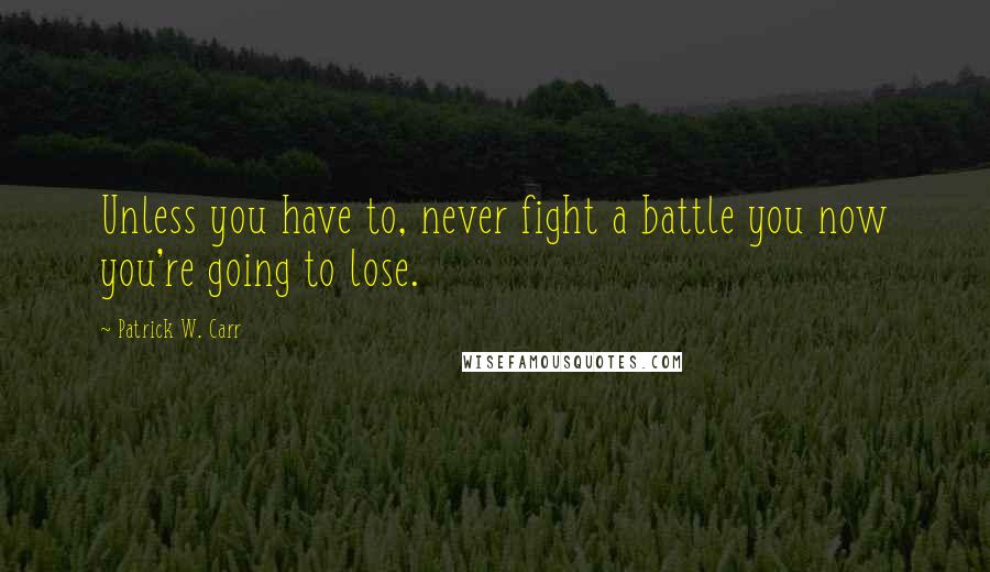 Patrick W. Carr Quotes: Unless you have to, never fight a battle you now you're going to lose.