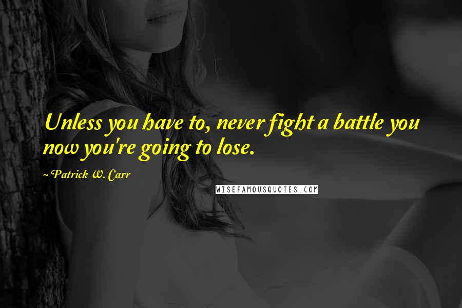 Patrick W. Carr Quotes: Unless you have to, never fight a battle you now you're going to lose.