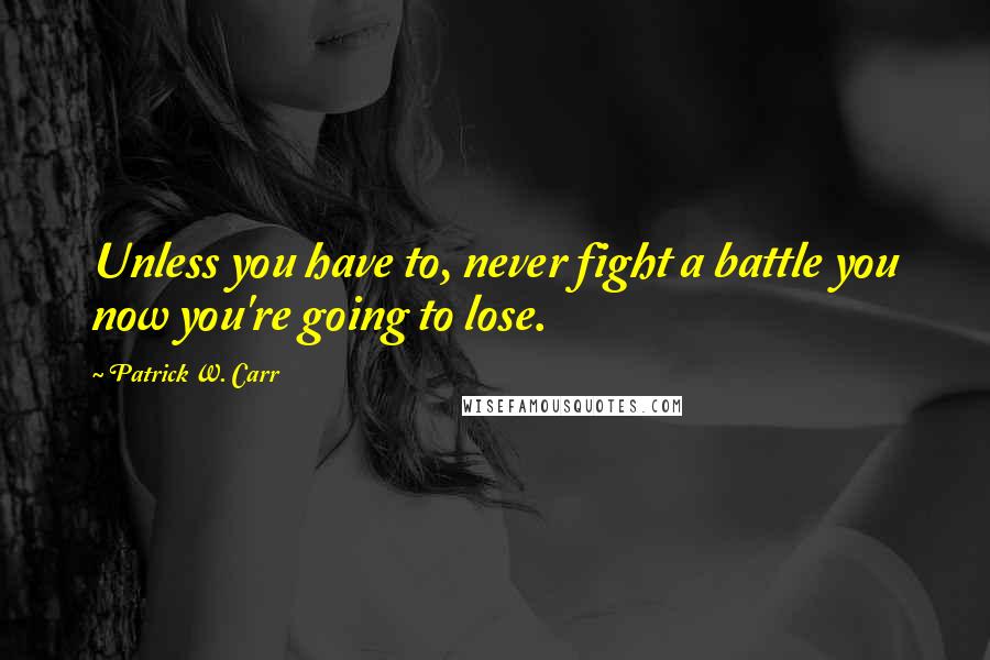 Patrick W. Carr Quotes: Unless you have to, never fight a battle you now you're going to lose.