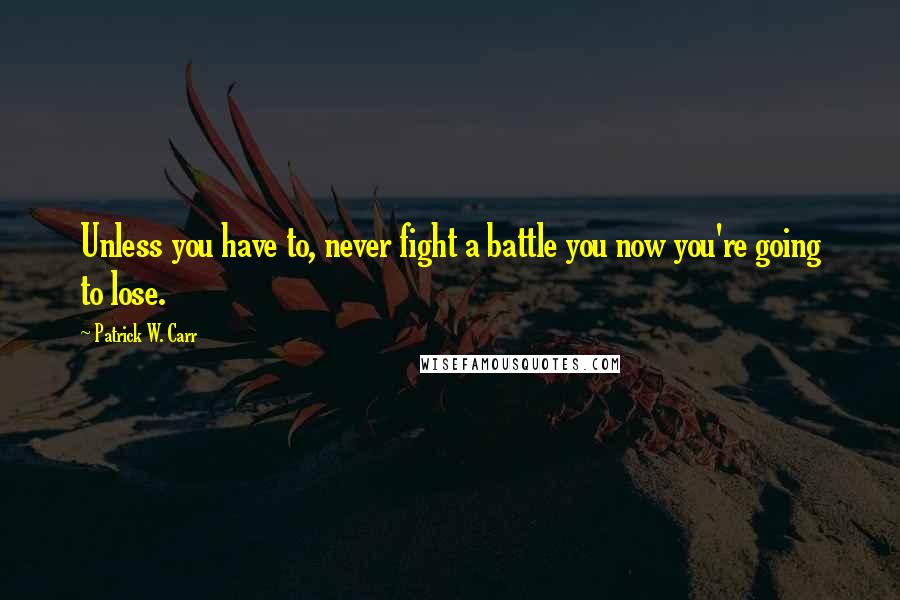 Patrick W. Carr Quotes: Unless you have to, never fight a battle you now you're going to lose.