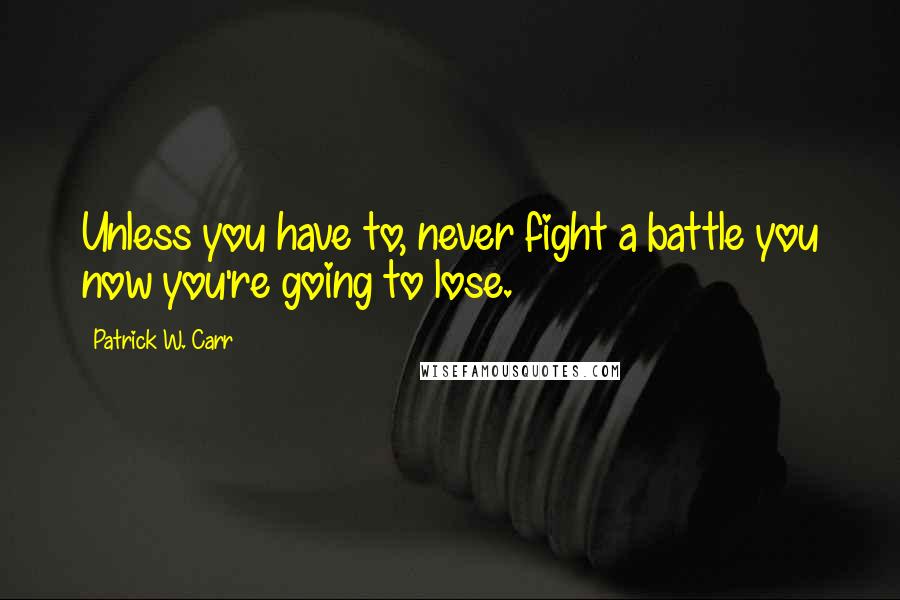 Patrick W. Carr Quotes: Unless you have to, never fight a battle you now you're going to lose.