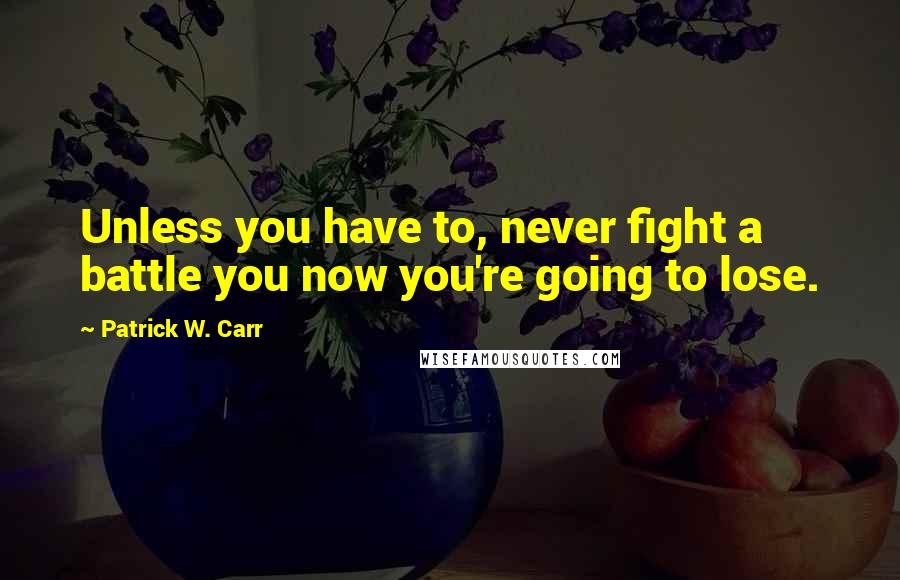 Patrick W. Carr Quotes: Unless you have to, never fight a battle you now you're going to lose.