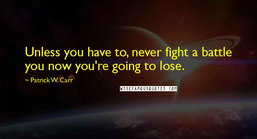 Patrick W. Carr Quotes: Unless you have to, never fight a battle you now you're going to lose.