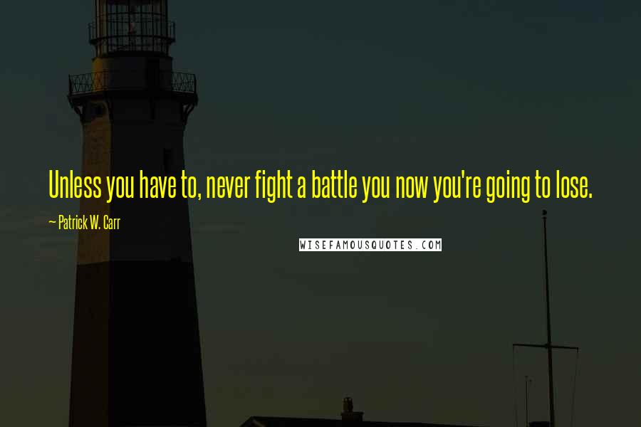 Patrick W. Carr Quotes: Unless you have to, never fight a battle you now you're going to lose.