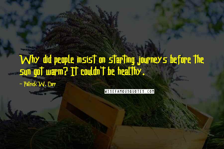 Patrick W. Carr Quotes: Why did people insist on starting journeys before the sun got warm? It couldn't be healthy.