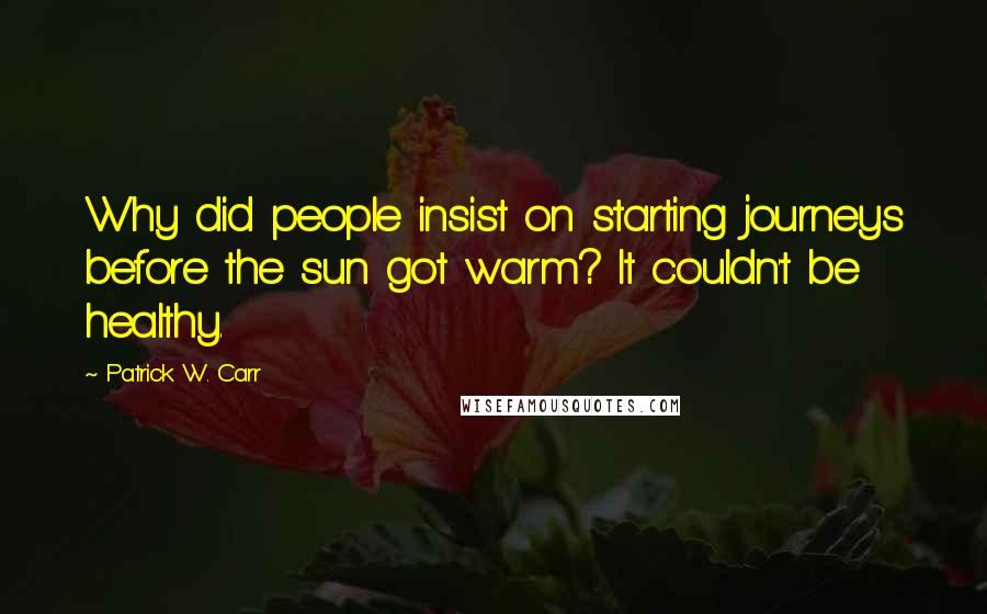 Patrick W. Carr Quotes: Why did people insist on starting journeys before the sun got warm? It couldn't be healthy.