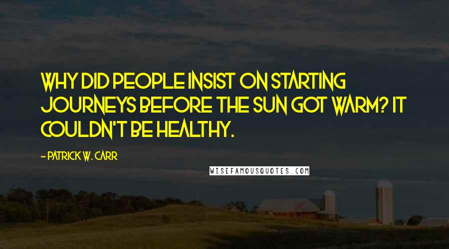 Patrick W. Carr Quotes: Why did people insist on starting journeys before the sun got warm? It couldn't be healthy.