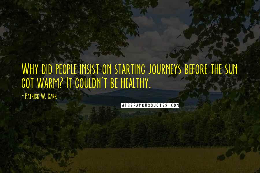 Patrick W. Carr Quotes: Why did people insist on starting journeys before the sun got warm? It couldn't be healthy.