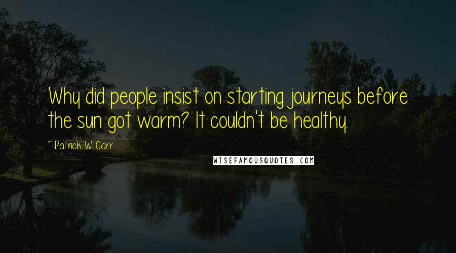 Patrick W. Carr Quotes: Why did people insist on starting journeys before the sun got warm? It couldn't be healthy.