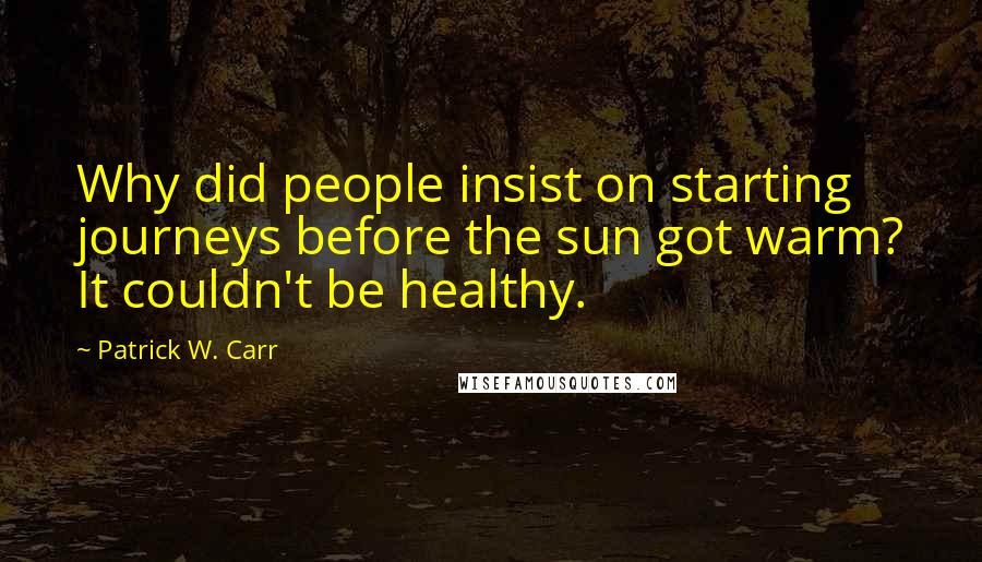 Patrick W. Carr Quotes: Why did people insist on starting journeys before the sun got warm? It couldn't be healthy.