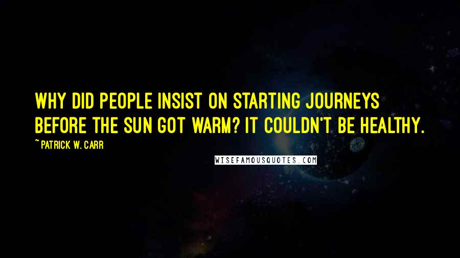 Patrick W. Carr Quotes: Why did people insist on starting journeys before the sun got warm? It couldn't be healthy.