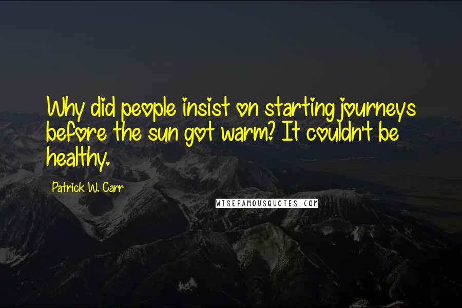 Patrick W. Carr Quotes: Why did people insist on starting journeys before the sun got warm? It couldn't be healthy.
