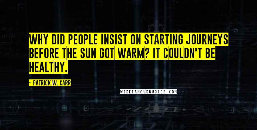 Patrick W. Carr Quotes: Why did people insist on starting journeys before the sun got warm? It couldn't be healthy.