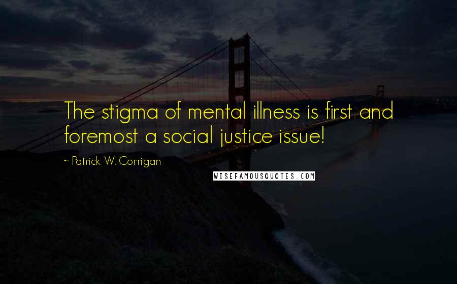 Patrick W. Corrigan Quotes: The stigma of mental illness is first and foremost a social justice issue!