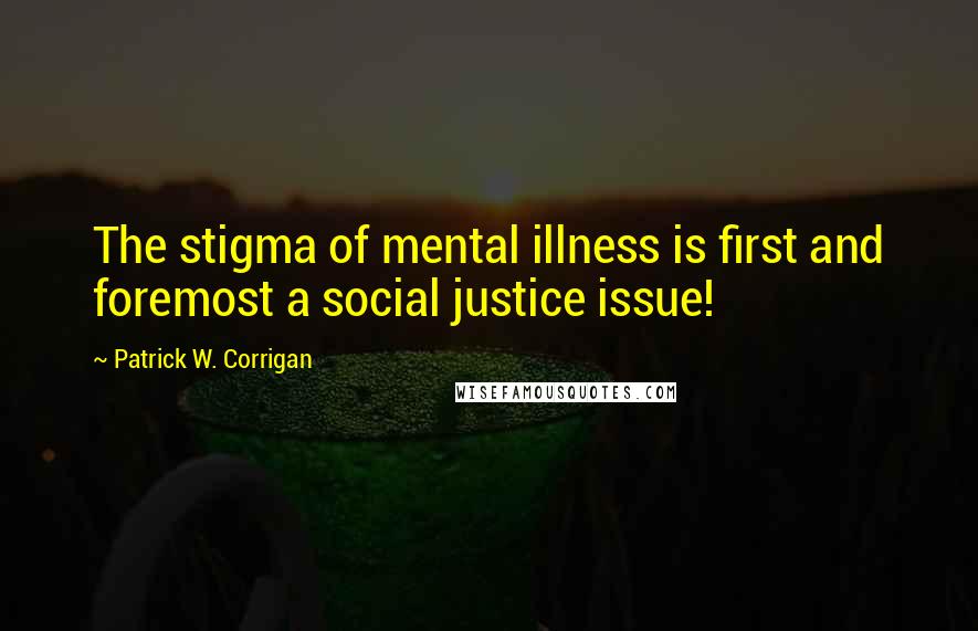 Patrick W. Corrigan Quotes: The stigma of mental illness is first and foremost a social justice issue!