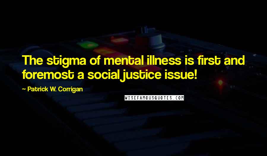 Patrick W. Corrigan Quotes: The stigma of mental illness is first and foremost a social justice issue!