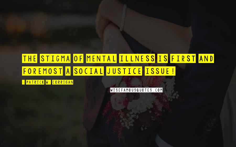 Patrick W. Corrigan Quotes: The stigma of mental illness is first and foremost a social justice issue!