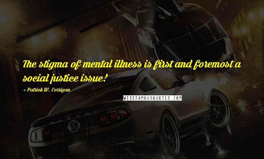 Patrick W. Corrigan Quotes: The stigma of mental illness is first and foremost a social justice issue!